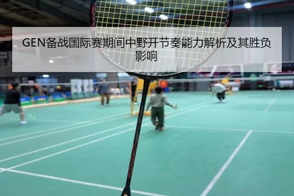 GEN备战国际赛期间中野开节奏能力解析及其胜负影响
