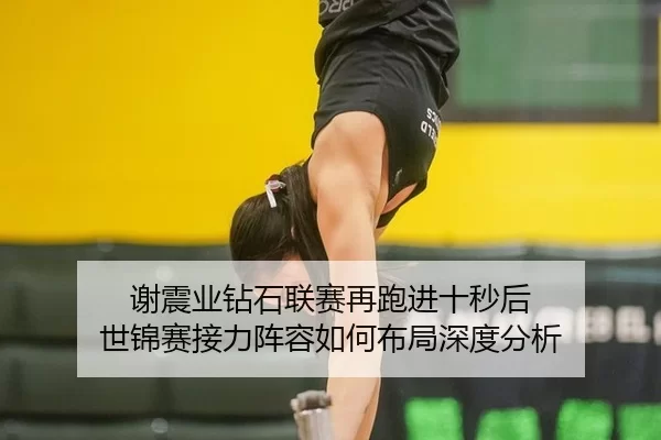 谢震业钻石联赛再跑进十秒后 世锦赛接力阵容如何布局深度分析